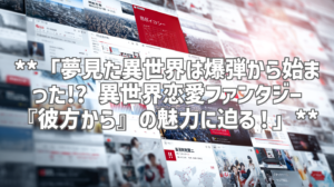 **「夢見た異世界は爆弾から始まった!? 異世界恋愛ファンタジー『彼方から』の魅力に迫る！」**