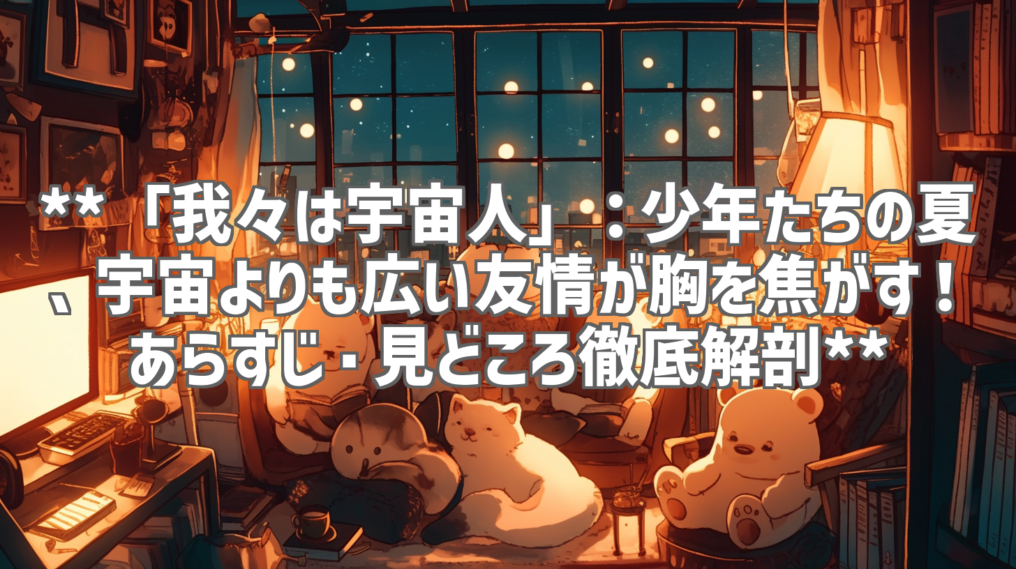 **「我々は宇宙人」：少年たちの夏、宇宙よりも広い友情が胸を焦がす！あらすじ・見どころ徹底解剖**