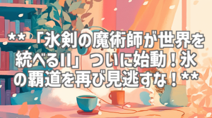 **「氷剣の魔術師が世界を統べるII」ついに始動！氷の覇道を再び見逃すな！**