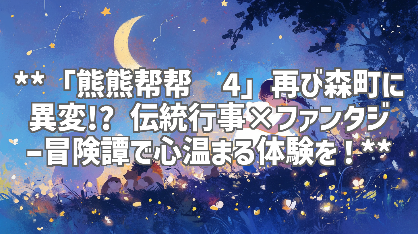 **「熊熊帮帮团4」再び森町に異変!? 伝統行事×ファンタジー冒険譚で心温まる体験を！**