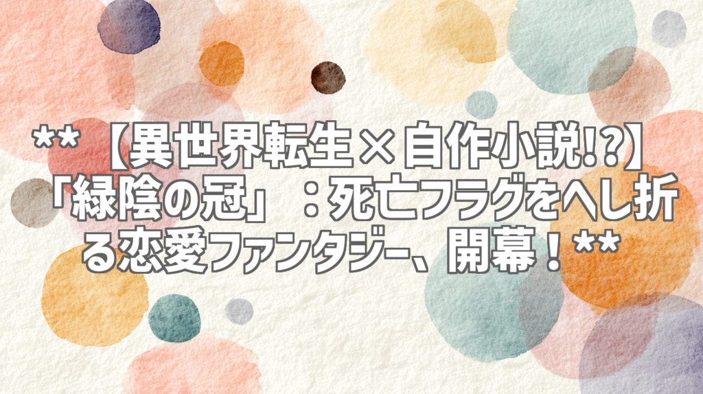 **【異世界転生×自作小説!?】「緑陰の冠」：死亡フラグをへし折る恋愛ファンタジー、開幕！**