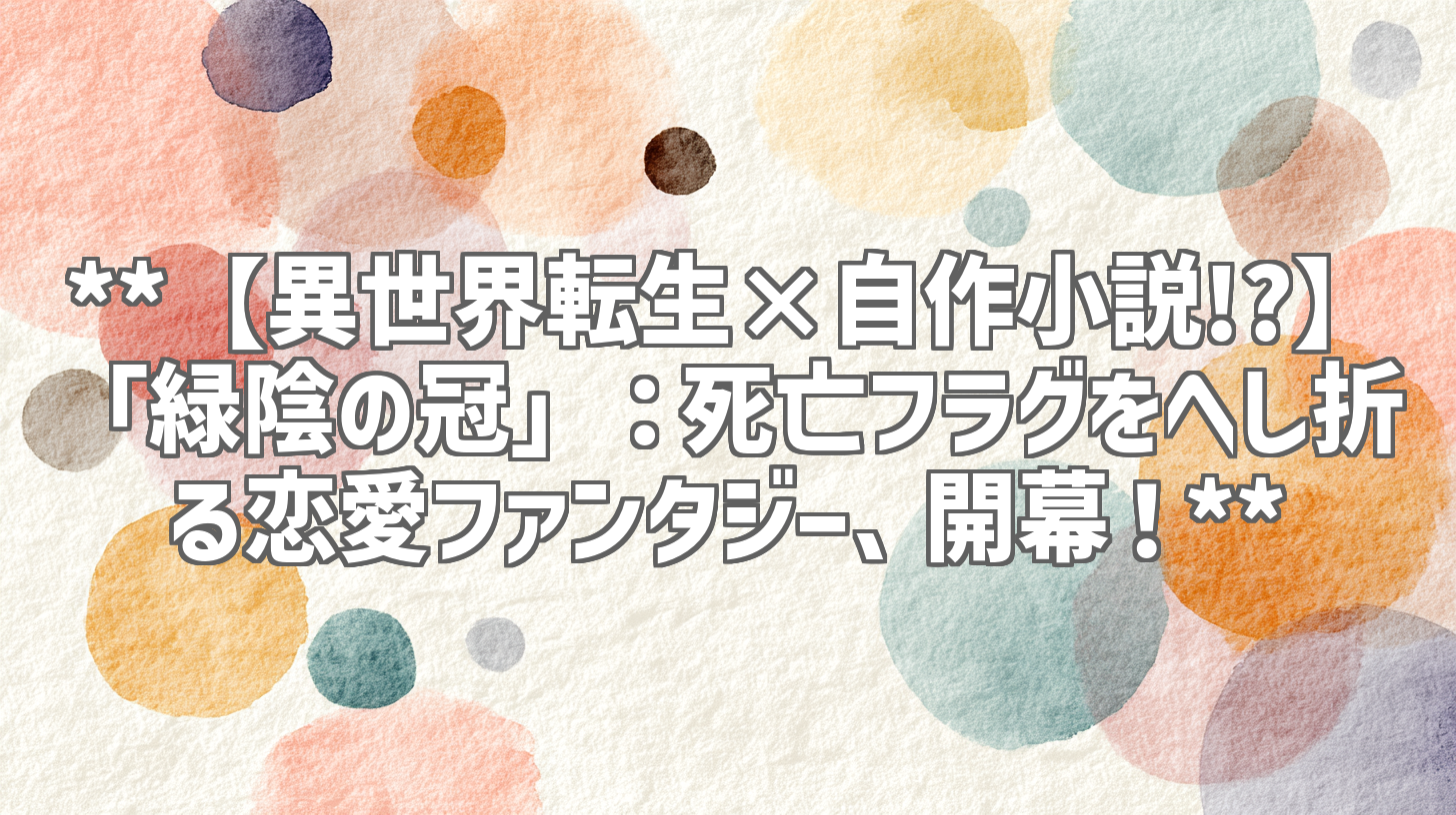 **【異世界転生×自作小説!?】「緑陰の冠」：死亡フラグをへし折る恋愛ファンタジー、開幕！**