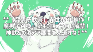 **【腐男子歓喜】異世界BL神作「腐男子召喚」第10期、ついに解禁！神獣との激アツ展開を見逃すな！**