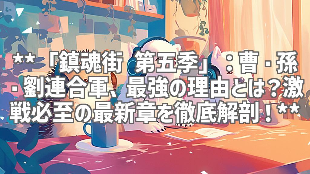 **「鎮魂街 第五季」：曹・孫・劉連合軍、最強の理由とは？激戦必至の最新章を徹底解剖！**