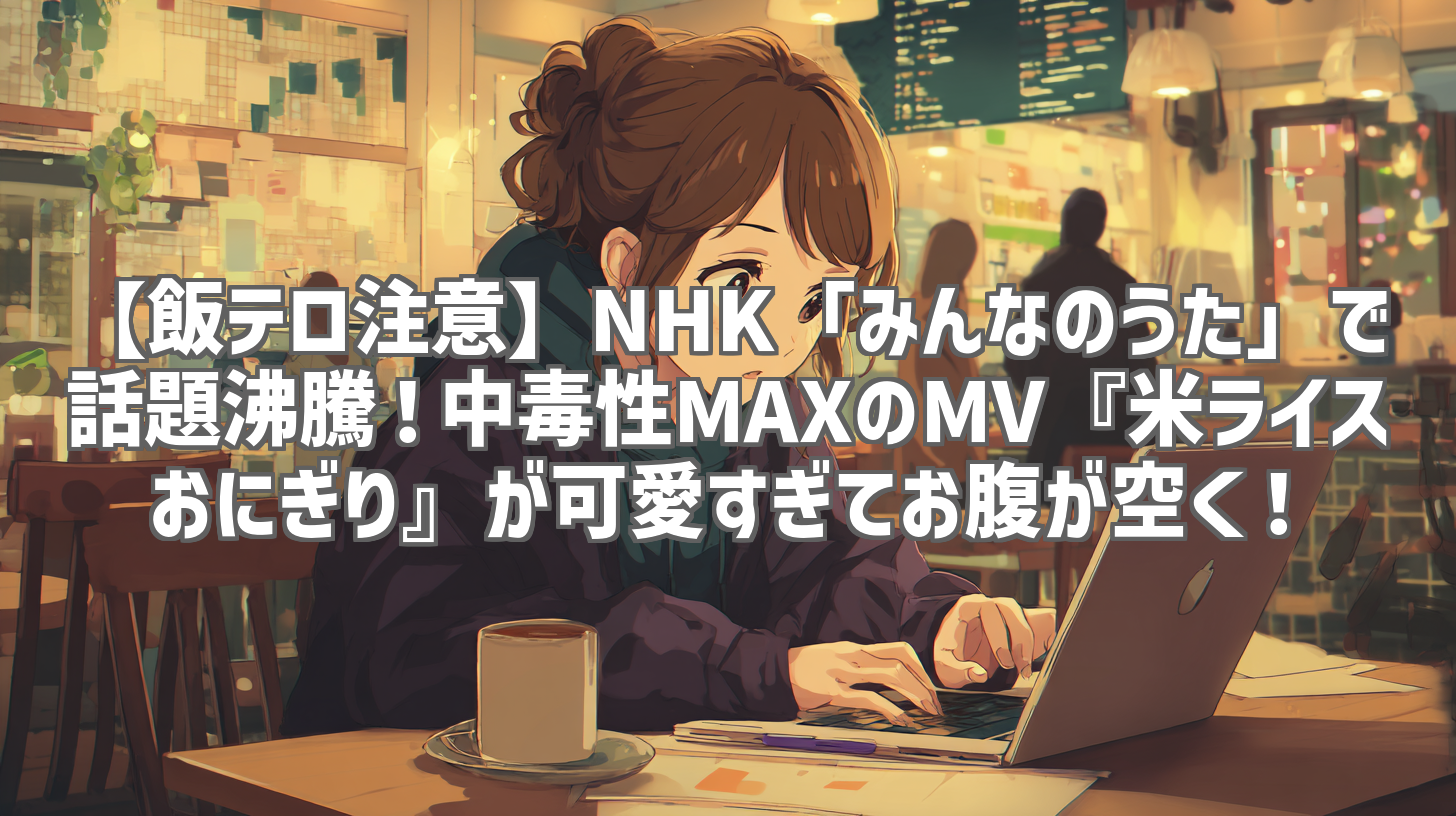 【飯テロ注意】NHK「みんなのうた」で話題沸騰！中毒性MAXのMV『米ライスおにぎり』が可愛すぎてお腹が空く！