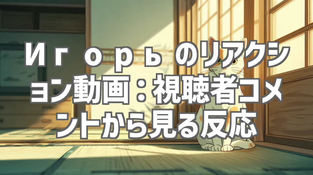 Игорьのリアクション動画：視聴者コメントから見る反応
