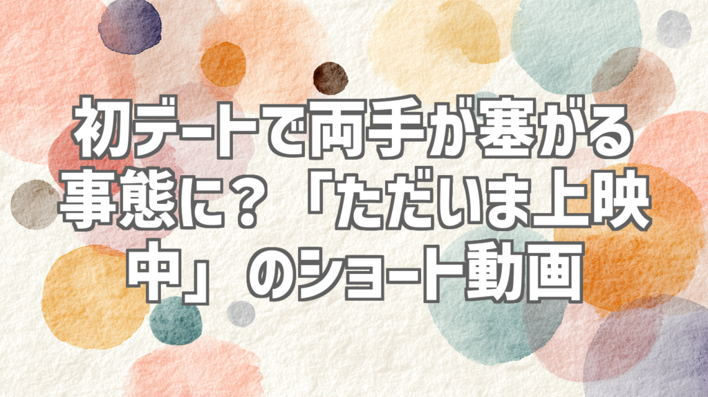 初デートで両手が塞がる事態に？「ただいま上映中」のショート動画