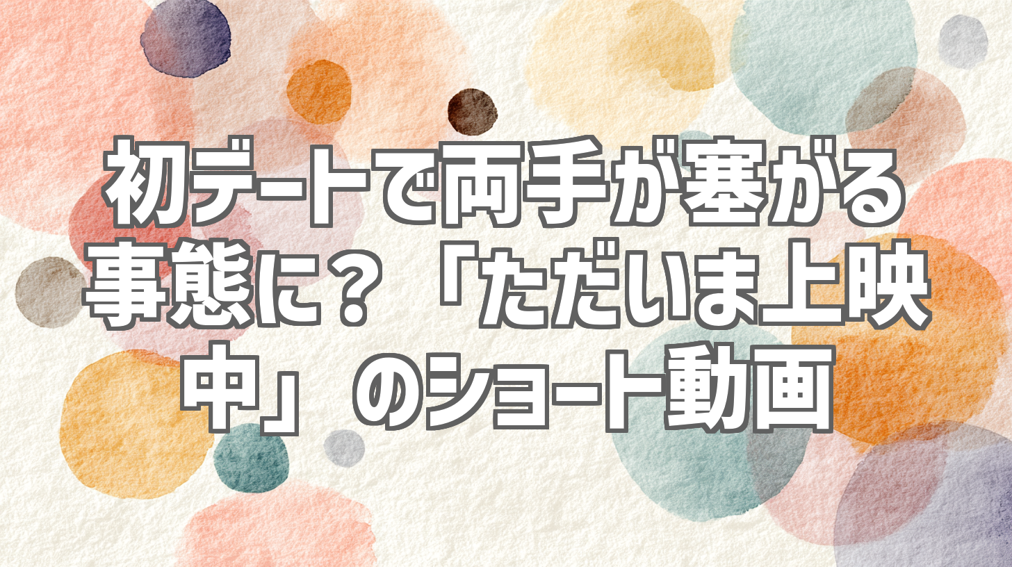 初デートで両手が塞がる事態に？「ただいま上映中」のショート動画