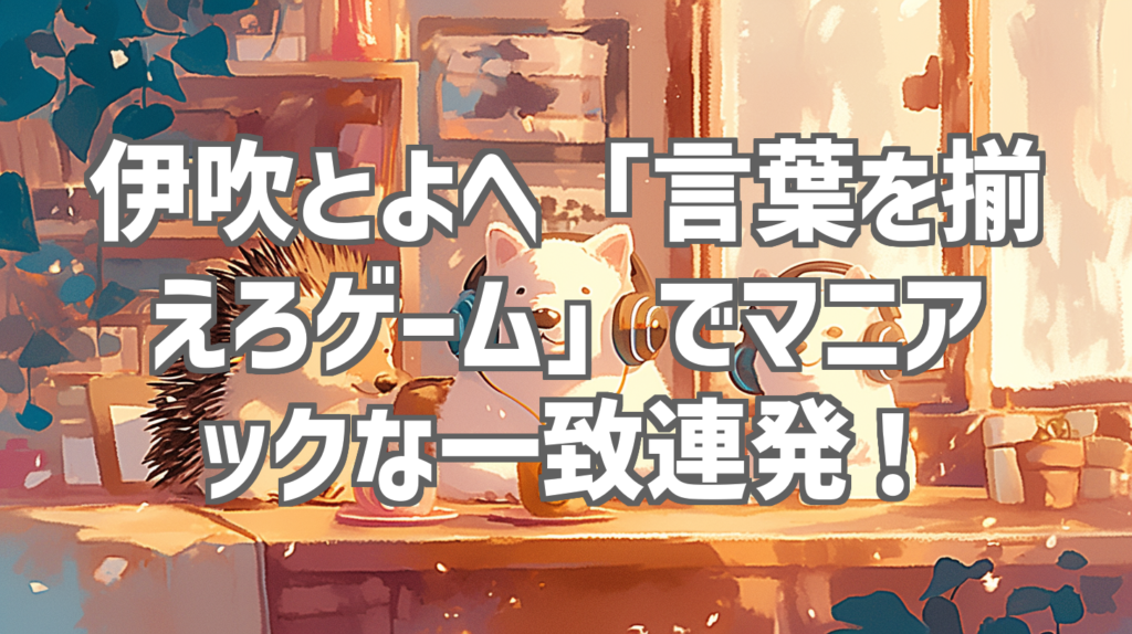 伊吹とよへ「言葉を揃えろゲーム」でマニアックな一致連発！